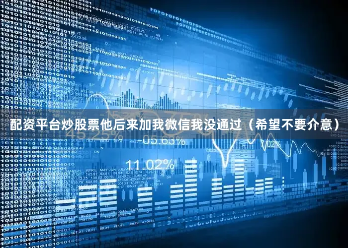 配资平台炒股票他后来加我微信我没通过（希望不要介意）