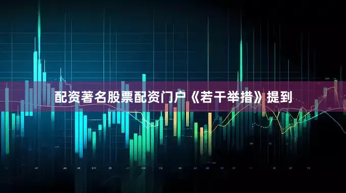 配资著名股票配资门户　　《若干举措》提到