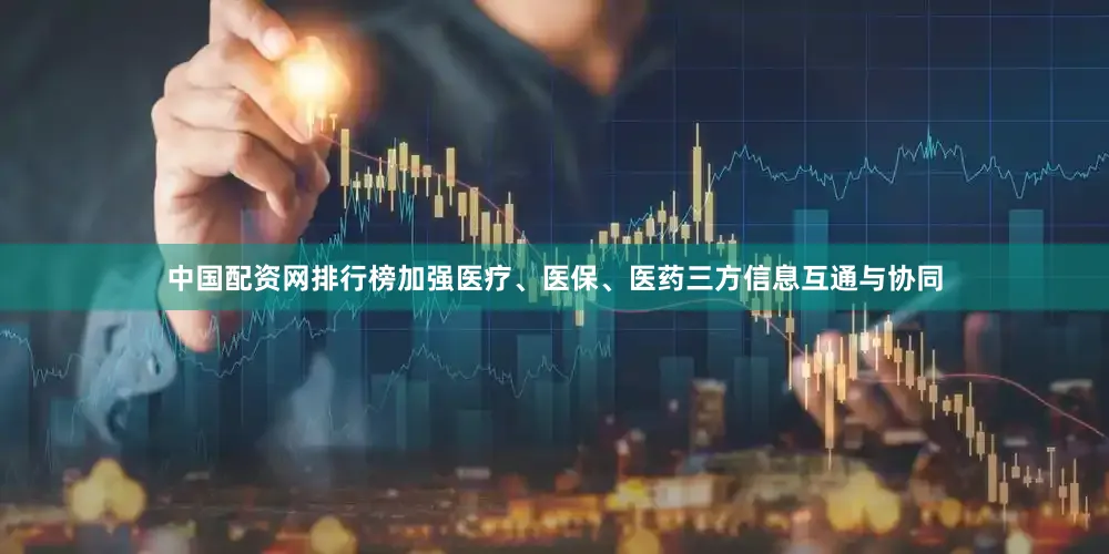 中国配资网排行榜加强医疗、医保、医药三方信息互通与协同
