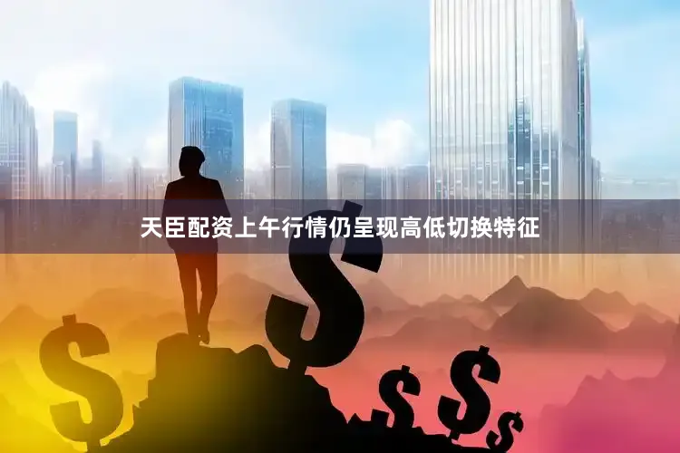 天臣配资上午行情仍呈现高低切换特征