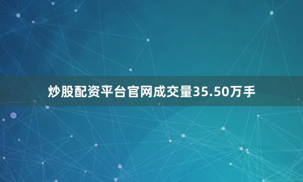 炒股配资平台官网成交量35.50万手