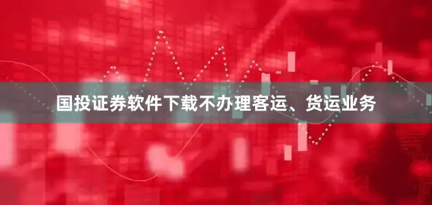国投证券软件下载不办理客运、货运业务