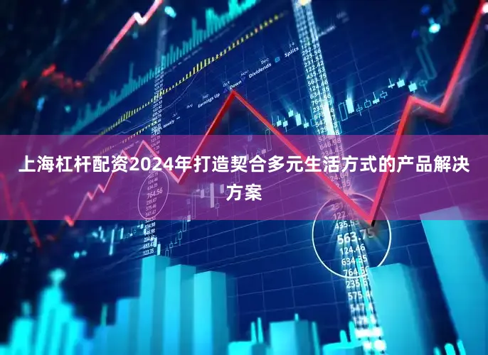 上海杠杆配资2024年打造契合多元生活方式的产品解决方案