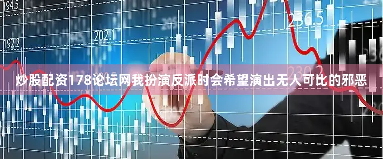 炒股配资178论坛网我扮演反派时会希望演出无人可比的邪恶