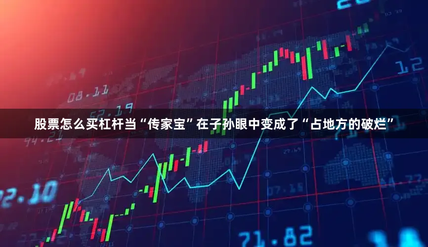 股票怎么买杠杆当“传家宝”在子孙眼中变成了“占地方的破烂”