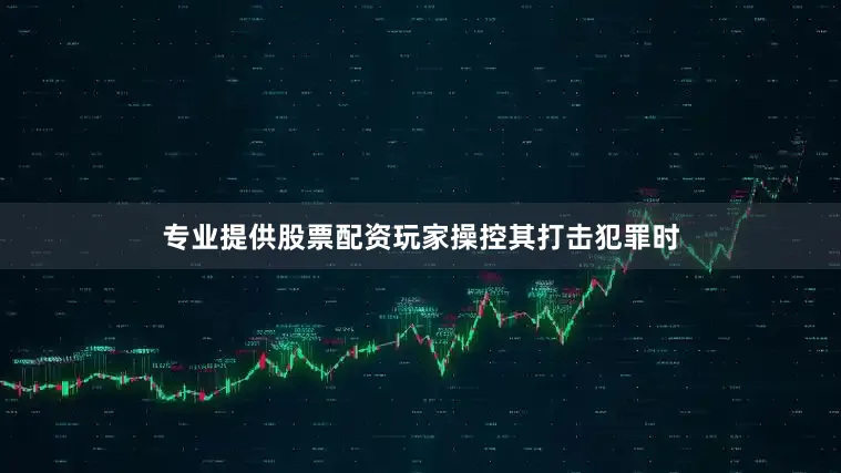 专业提供股票配资玩家操控其打击犯罪时