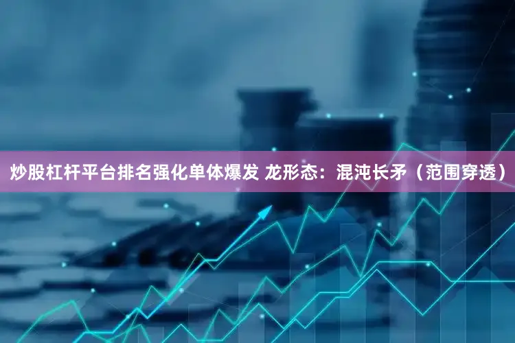 炒股杠杆平台排名强化单体爆发 龙形态：混沌长矛（范围穿透）