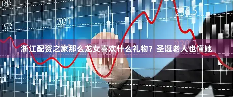 浙江配资之家那么龙女喜欢什么礼物？圣诞老人也懂她