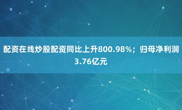 配资在线炒股配资同比上升800.98%；归母净利润3.76亿元