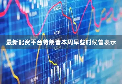最新配资平台特朗普本周早些时候曾表示