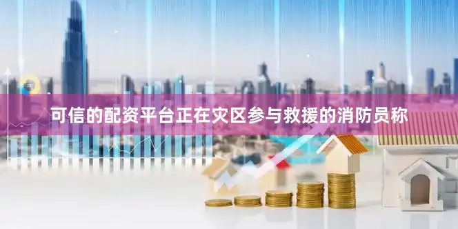 可信的配资平台正在灾区参与救援的消防员称
