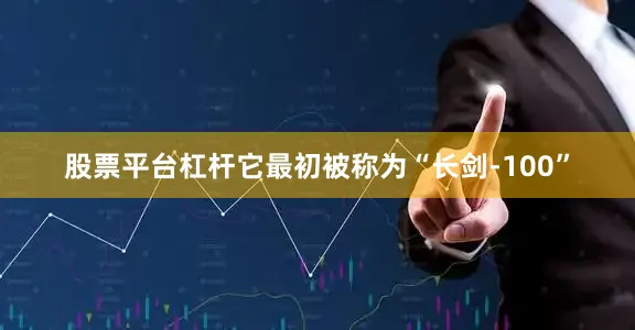 股票平台杠杆它最初被称为“长剑-100”