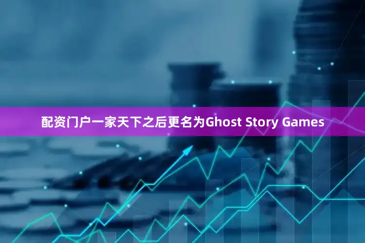 配资门户一家天下之后更名为Ghost Story Games
