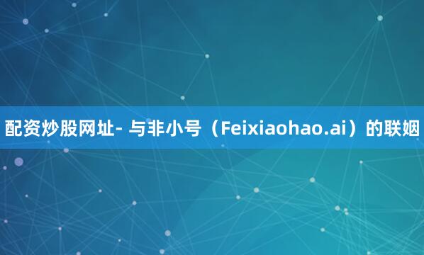 配资炒股网址- 与非小号（Feixiaohao.ai）的联姻