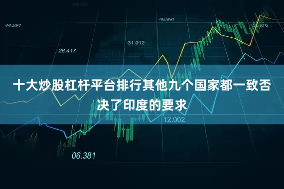 十大炒股杠杆平台排行其他九个国家都一致否决了印度的要求