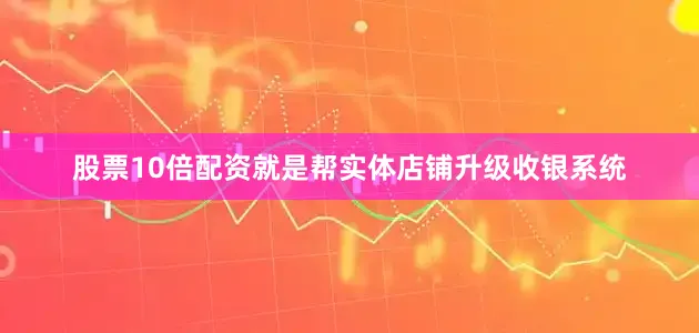 股票10倍配资就是帮实体店铺升级收银系统
