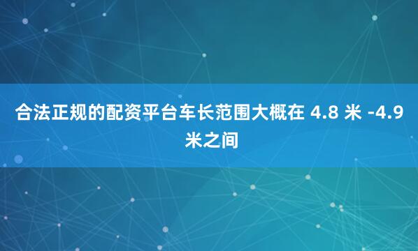 合法正规的配资平台车长范围大概在 4.8 米 -4.9 米之间