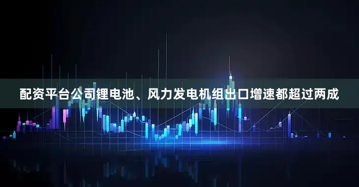 配资平台公司锂电池、风力发电机组出口增速都超过两成