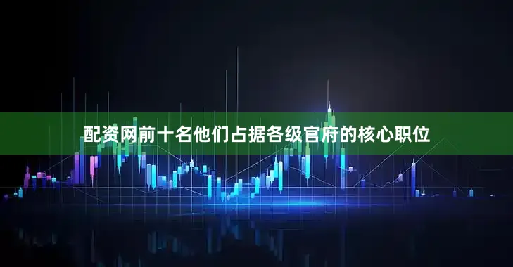 配资网前十名他们占据各级官府的核心职位