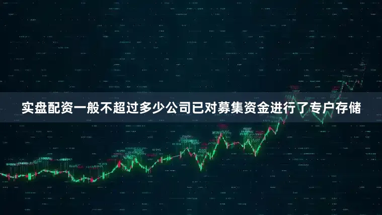 实盘配资一般不超过多少公司已对募集资金进行了专户存储