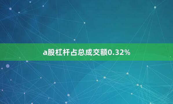a股杠杆占总成交额0.32%
