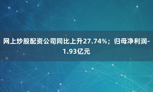 网上炒股配资公司同比上升27.74%；归母净利润-1.93亿元