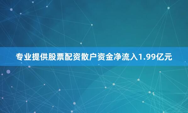 专业提供股票配资散户资金净流入1.99亿元