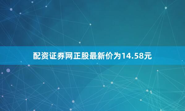 配资证券网正股最新价为14.58元