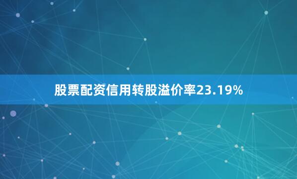 股票配资信用转股溢价率23.19%