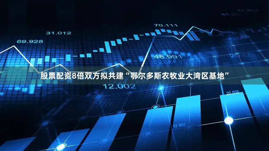 股票配资8倍双方拟共建“鄂尔多斯农牧业大湾区基地”