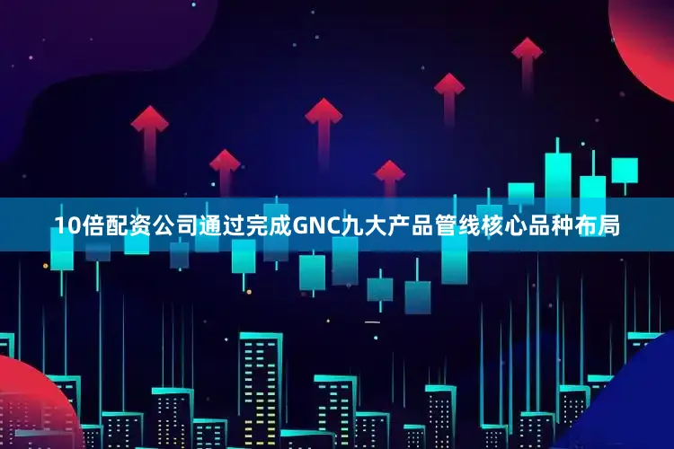 10倍配资公司通过完成GNC九大产品管线核心品种布局