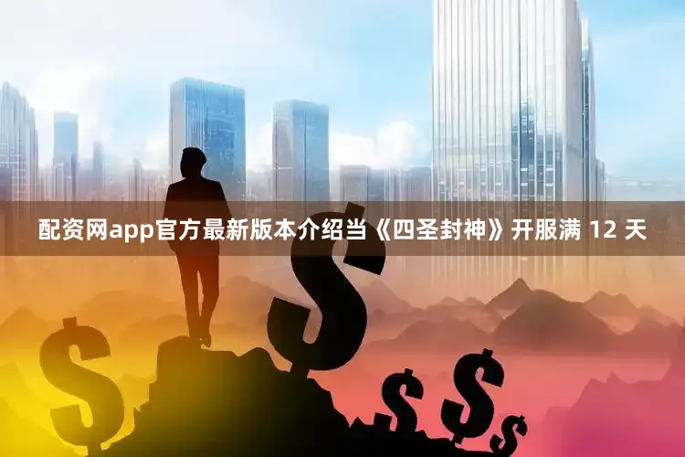 配资网app官方最新版本介绍当《四圣封神》开服满 12 天