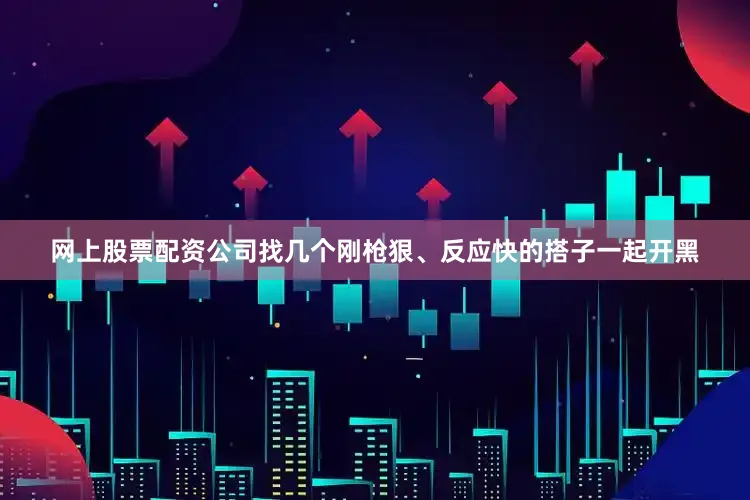 网上股票配资公司找几个刚枪狠、反应快的搭子一起开黑