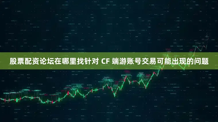 股票配资论坛在哪里找针对 CF 端游账号交易可能出现的问题