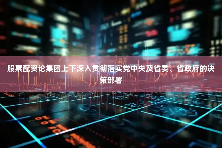 股票配资论集团上下深入贯彻落实党中央及省委、省政府的决策部署