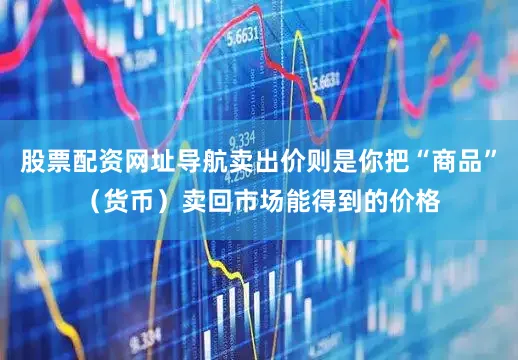 股票配资网址导航卖出价则是你把“商品”（货币）卖回市场能得到的价格