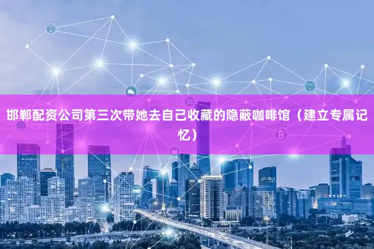 邯郸配资公司第三次带她去自己收藏的隐蔽咖啡馆（建立专属记忆）