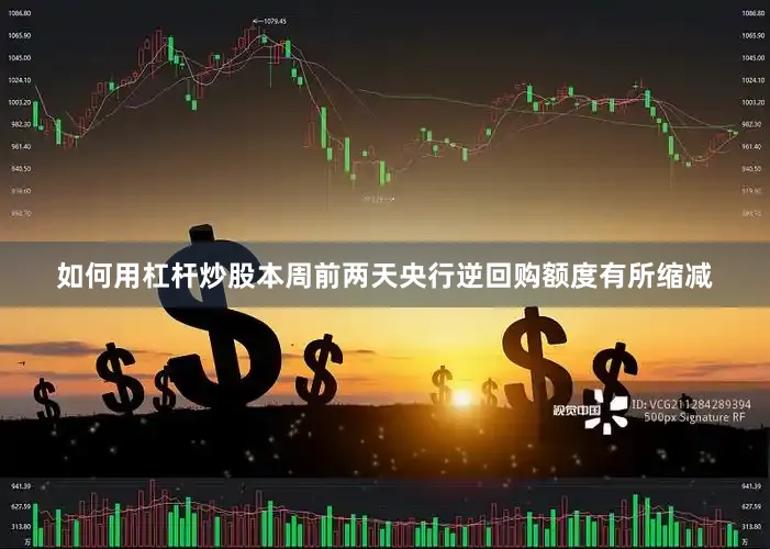 如何用杠杆炒股本周前两天央行逆回购额度有所缩减