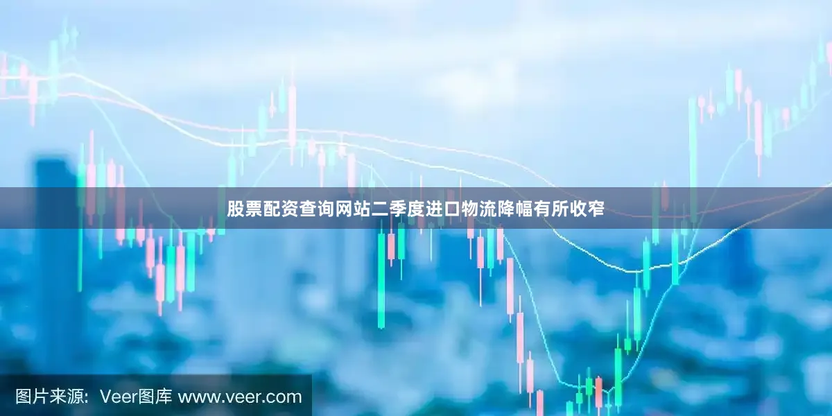 股票配资查询网站二季度进口物流降幅有所收窄