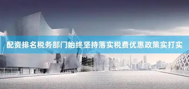 配资排名税务部门始终坚持落实税费优惠政策实打实