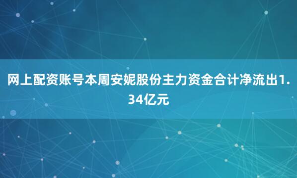 网上配资账号本周安妮股份主力资金合计净流出1.34亿元