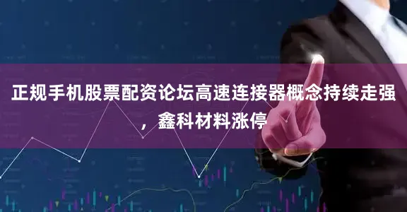 正规手机股票配资论坛高速连接器概念持续走强，鑫科材料涨停