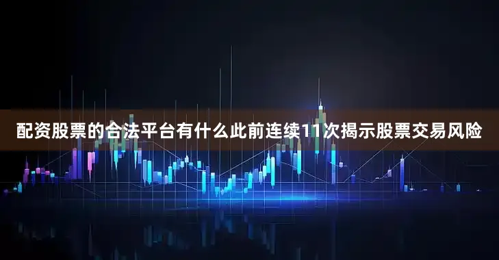 配资股票的合法平台有什么此前连续11次揭示股票交易风险