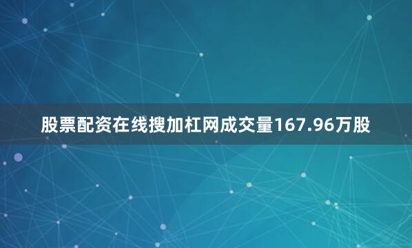 股票配资在线搜加杠网成交量167.96万股
