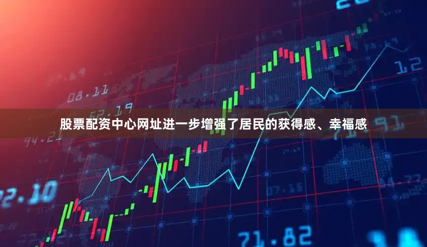 股票配资中心网址进一步增强了居民的获得感、幸福感