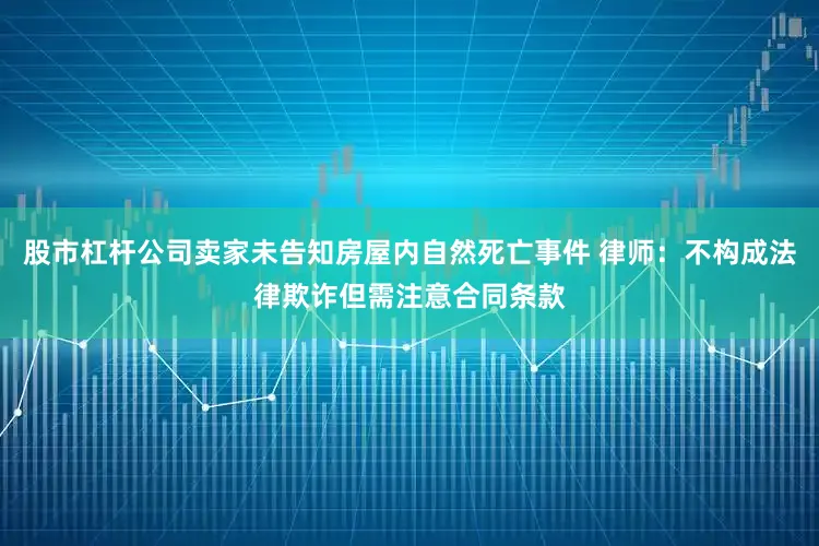 股市杠杆公司卖家未告知房屋内自然死亡事件 律师：不构成法律欺诈但需注意合同条款