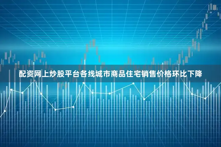 配资网上炒股平台各线城市商品住宅销售价格环比下降
