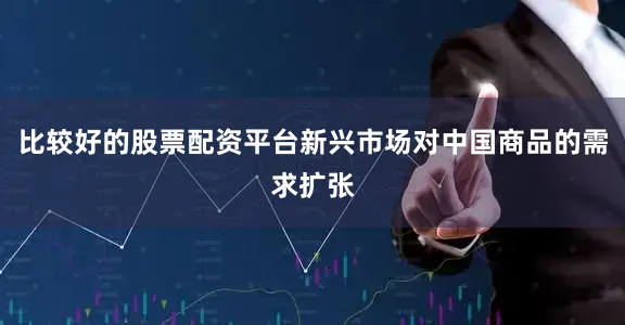 比较好的股票配资平台新兴市场对中国商品的需求扩张