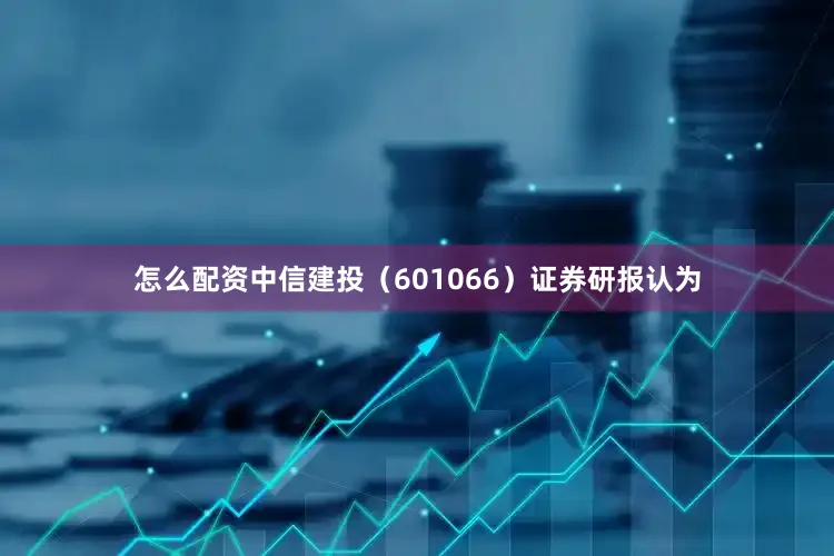 怎么配资中信建投（601066）证券研报认为