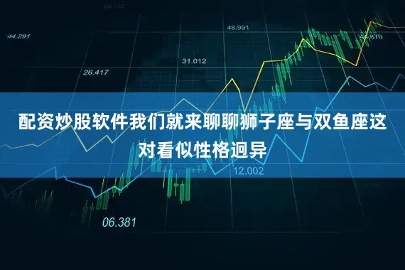 配资炒股软件我们就来聊聊狮子座与双鱼座这对看似性格迥异